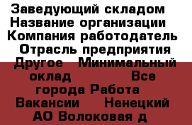 Заведующий складом › Название организации ­ Компания-работодатель › Отрасль предприятия ­ Другое › Минимальный оклад ­ 15 000 - Все города Работа » Вакансии   . Ненецкий АО,Волоковая д.